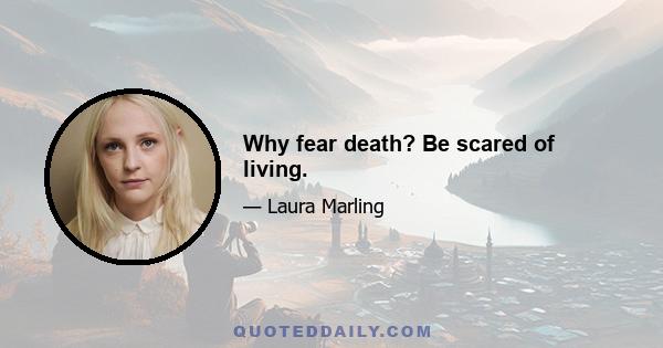 Why fear death? Be scared of living.