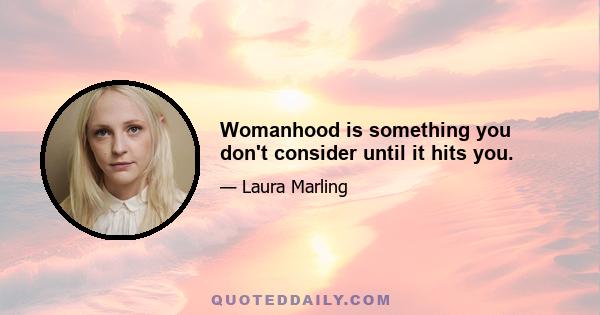 Womanhood is something you don't consider until it hits you.