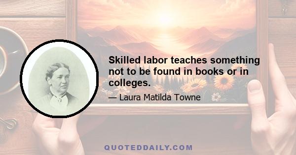 Skilled labor teaches something not to be found in books or in colleges.