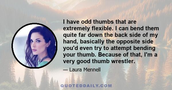 I have odd thumbs that are extremely flexible. I can bend them quite far down the back side of my hand, basically the opposite side you'd even try to attempt bending your thumb. Because of that, I'm a very good thumb