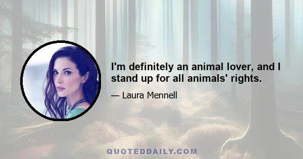 I'm definitely an animal lover, and I stand up for all animals' rights.