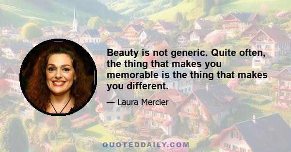 Beauty is not generic. Quite often, the thing that makes you memorable is the thing that makes you different.