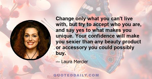 Change only what you can't live with, but try to accept who you are, and say yes to what makes you unique. Your confidence will make you sexier than any beauty product or accessory you could possibly buy.