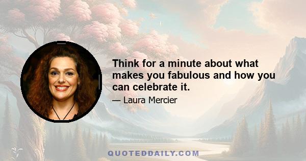 Think for a minute about what makes you fabulous and how you can celebrate it.