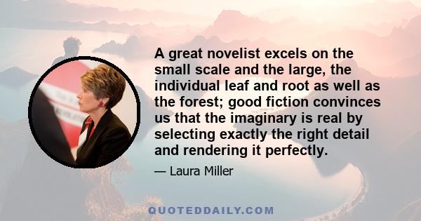 A great novelist excels on the small scale and the large, the individual leaf and root as well as the forest; good fiction convinces us that the imaginary is real by selecting exactly the right detail and rendering it