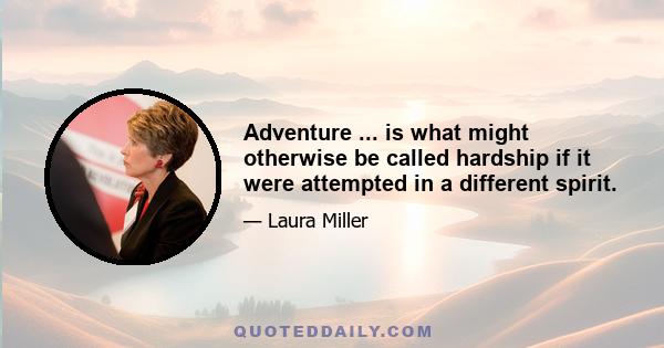 Adventure ... is what might otherwise be called hardship if it were attempted in a different spirit.