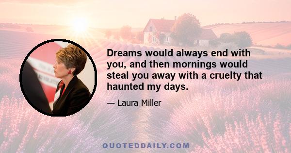 Dreams would always end with you, and then mornings would steal you away with a cruelty that haunted my days.