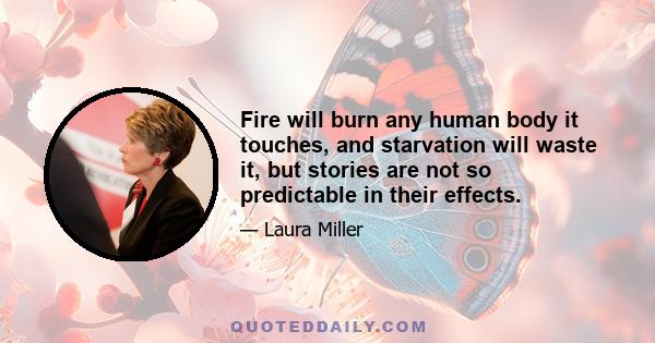 Fire will burn any human body it touches, and starvation will waste it, but stories are not so predictable in their effects.