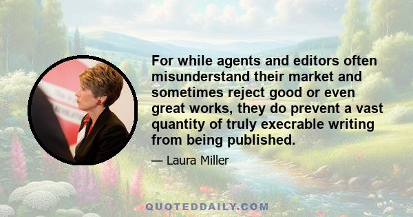 For while agents and editors often misunderstand their market and sometimes reject good or even great works, they do prevent a vast quantity of truly execrable writing from being published.