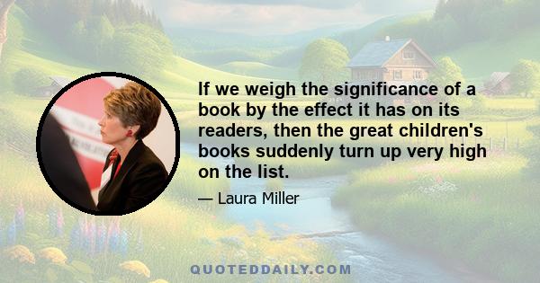 If we weigh the significance of a book by the effect it has on its readers, then the great children's books suddenly turn up very high on the list.