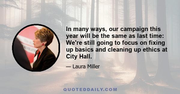 In many ways, our campaign this year will be the same as last time: We're still going to focus on fixing up basics and cleaning up ethics at City Hall.