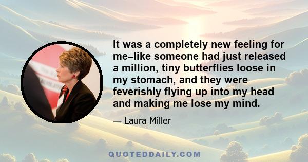 It was a completely new feeling for me–like someone had just released a million, tiny butterflies loose in my stomach, and they were feverishly flying up into my head and making me lose my mind.