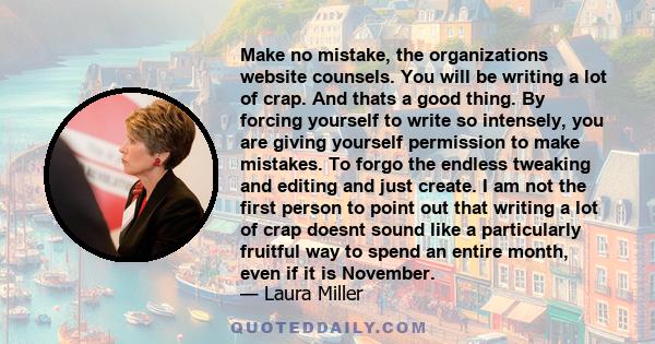 Make no mistake, the organizations website counsels. You will be writing a lot of crap. And thats a good thing. By forcing yourself to write so intensely, you are giving yourself permission to make mistakes. To forgo