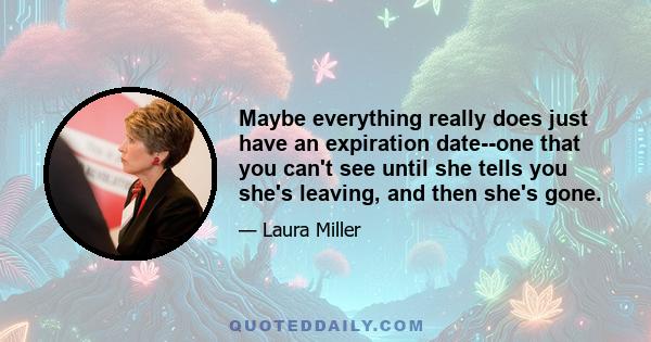 Maybe everything really does just have an expiration date--one that you can't see until she tells you she's leaving, and then she's gone.