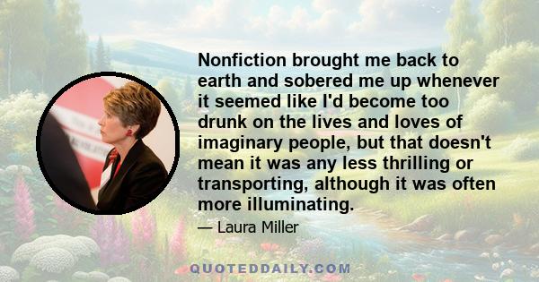 Nonfiction brought me back to earth and sobered me up whenever it seemed like I'd become too drunk on the lives and loves of imaginary people, but that doesn't mean it was any less thrilling or transporting, although it 