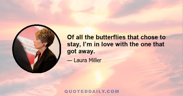 Of all the butterflies that chose to stay, I’m in love with the one that got away.