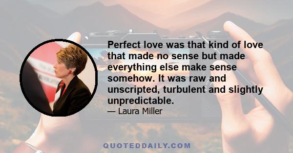 Perfect love was that kind of love that made no sense but made everything else make sense somehow. It was raw and unscripted, turbulent and slightly unpredictable.