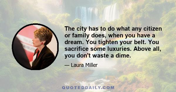 The city has to do what any citizen or family does, when you have a dream. You tighten your belt. You sacrifice some luxuries. Above all, you don't waste a dime.