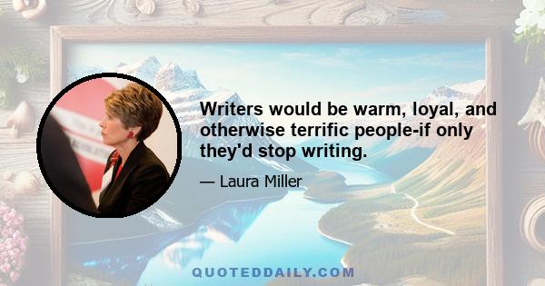 Writers would be warm, loyal, and otherwise terrific people-if only they'd stop writing.