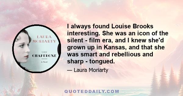 I always found Louise Brooks interesting. She was an icon of the silent - film era, and I knew she'd grown up in Kansas, and that she was smart and rebellious and sharp - tongued.