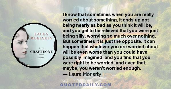 I know that sometimes when you are really worried about something, it ends up not being nearly as bad as you think it will be, and you get to be relieved that you were just being silly, worrying so much over nothing.