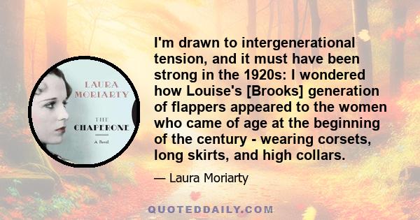 I'm drawn to intergenerational tension, and it must have been strong in the 1920s: I wondered how Louise's [Brooks] generation of flappers appeared to the women who came of age at the beginning of the century - wearing