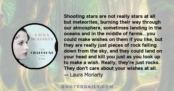 Shooting stars are not really stars at all but meteorites, burning their way through our atmosphere, sometimes landing in the oceans and in the middle of farms...you could make wishes on them if you like, but they are