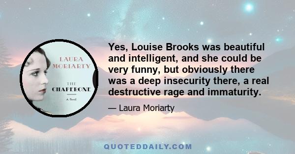 Yes, Louise Brooks was beautiful and intelligent, and she could be very funny, but obviously there was a deep insecurity there, a real destructive rage and immaturity.