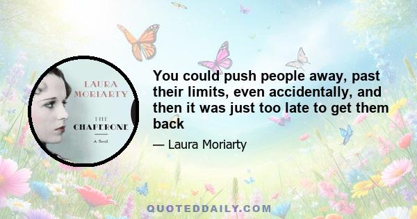 You could push people away, past their limits, even accidentally, and then it was just too late to get them back