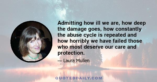 Admitting how ill we are, how deep the damage goes, how constantly the abuse cycle is repeated and how horribly we have failed those who most deserve our care and protection.