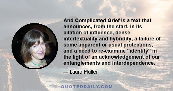 And Complicated Grief is a text that announces, from the start, in its citation of influence, dense intertextuality and hybridity, a failure of some apparent or usual protections, and a need to re-examine identity in