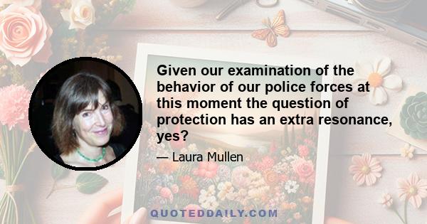 Given our examination of the behavior of our police forces at this moment the question of protection has an extra resonance, yes?