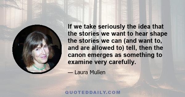 If we take seriously the idea that the stories we want to hear shape the stories we can (and want to, and are allowed to) tell, then the canon emerges as something to examine very carefully.