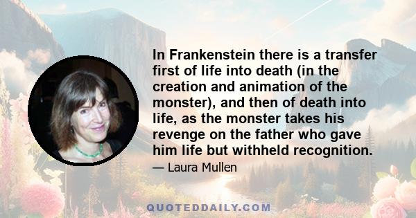 In Frankenstein there is a transfer first of life into death (in the creation and animation of the monster), and then of death into life, as the monster takes his revenge on the father who gave him life but withheld