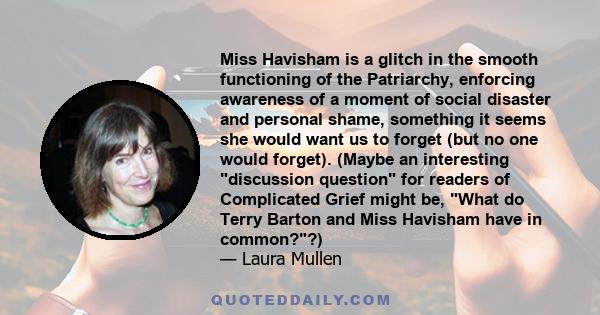 Miss Havisham is a glitch in the smooth functioning of the Patriarchy, enforcing awareness of a moment of social disaster and personal shame, something it seems she would want us to forget (but no one would forget).