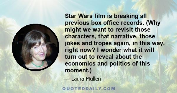 Star Wars film is breaking all previous box office records. (Why might we want to revisit those characters, that narrative, those jokes and tropes again, in this way, right now? I wonder what it will turn out to reveal