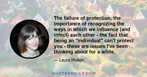 The failure of protection, the importance of recognizing the ways in which we influence (and infect) each other - the fact that being an individual can't protect you - these are issues I've been thinking about for a