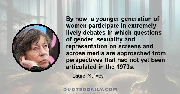 By now, a younger generation of women participate in extremely lively debates in which questions of gender, sexuality and representation on screens and across media are approached from perspectives that had not yet been 