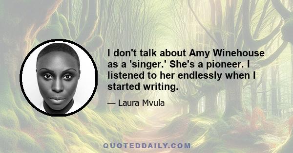 I don't talk about Amy Winehouse as a 'singer.' She's a pioneer. I listened to her endlessly when I started writing.