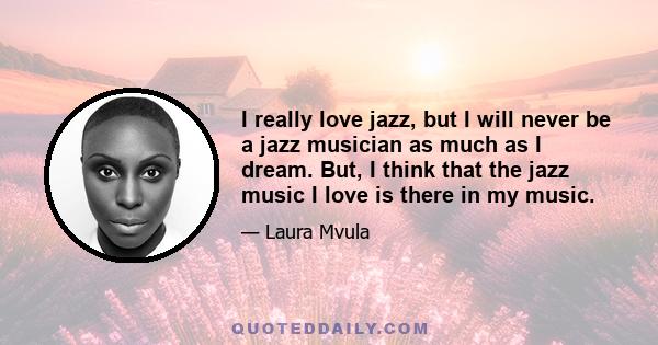 I really love jazz, but I will never be a jazz musician as much as I dream. But, I think that the jazz music I love is there in my music.