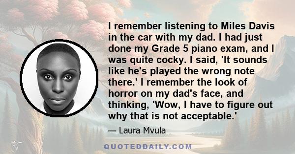 I remember listening to Miles Davis in the car with my dad. I had just done my Grade 5 piano exam, and I was quite cocky. I said, 'It sounds like he's played the wrong note there.' I remember the look of horror on my