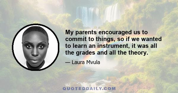 My parents encouraged us to commit to things, so if we wanted to learn an instrument, it was all the grades and all the theory.