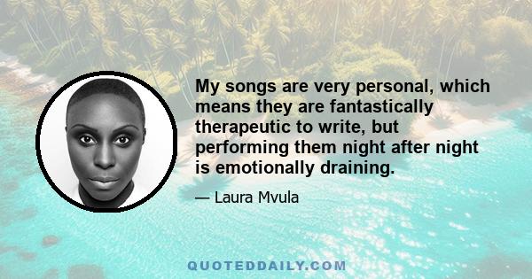 My songs are very personal, which means they are fantastically therapeutic to write, but performing them night after night is emotionally draining.