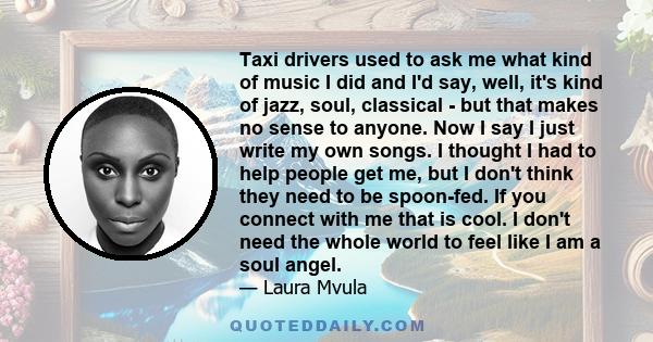 Taxi drivers used to ask me what kind of music I did, and I'd say, 'Well, it's kind of jazz, soul, classical' - but that makes no sense to anyone.