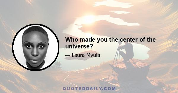 Who made you the center of the universe?