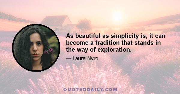 As beautiful as simplicity is, it can become a tradition that stands in the way of exploration.