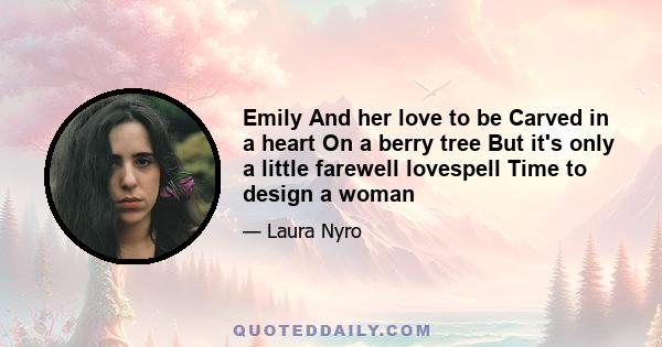 Emily And her love to be Carved in a heart On a berry tree But it's only a little farewell lovespell Time to design a woman