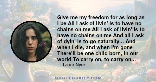 Give me my freedom for as long as I be All I ask of livin' is to have no chains on me All I ask of livin' is to have no chains on me And all I ask of dyin' is to go naturally... And when I die, and when I'm gone