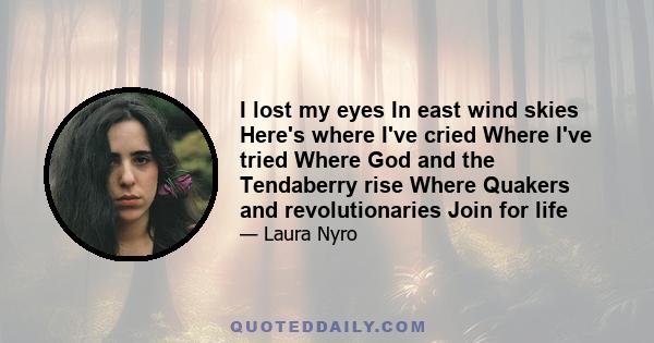 I lost my eyes In east wind skies Here's where I've cried Where I've tried Where God and the Tendaberry rise Where Quakers and revolutionaries Join for life