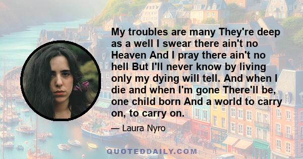 My troubles are many They're deep as a well I swear there ain't no Heaven And I pray there ain't no hell But I'll never know by living only my dying will tell. And when I die and when I'm gone There'll be, one child